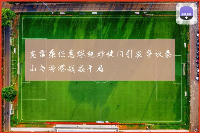 克雷桑任意球绝妙破门引发争议泰山与海港战成平局