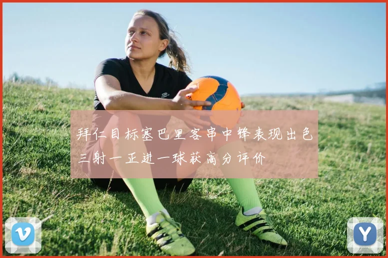 拜仁目标塞巴里客串中锋表现出色三射一正进一球获高分评价