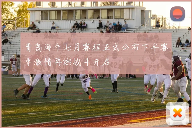青岛海牛七月赛程正式公布下半赛季激情再燃战斗开启