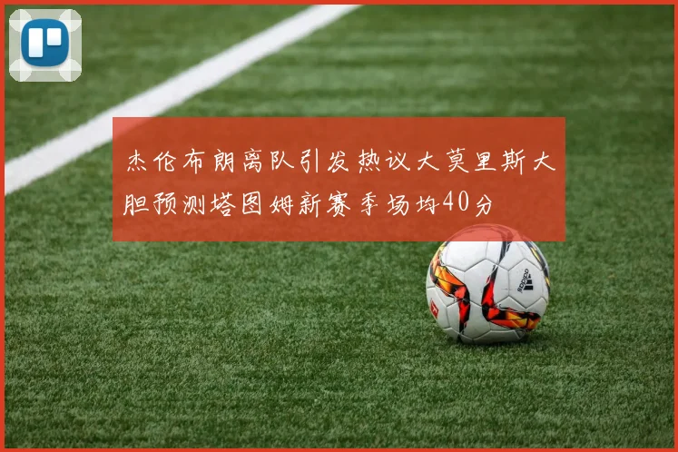 杰伦布朗离队引发热议大莫里斯大胆预测塔图姆新赛季场均40分