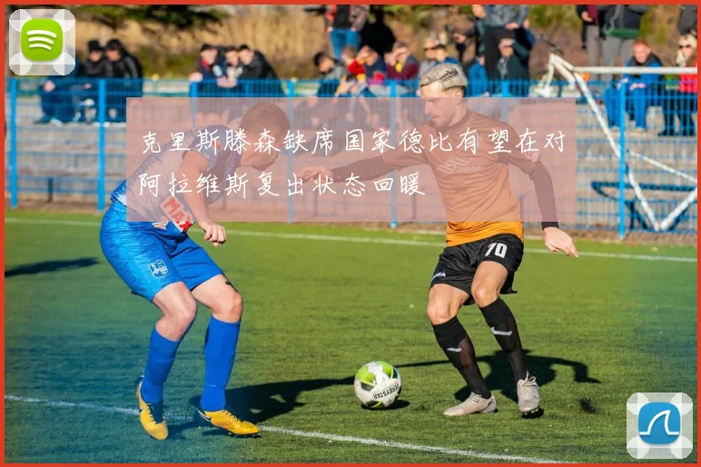克里斯滕森缺席国家德比有望在对阿拉维斯复出状态回暖