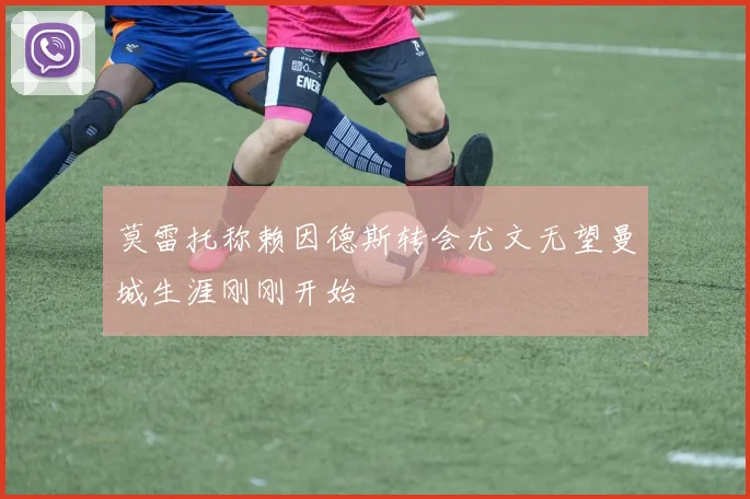 莫雷托称赖因德斯转会尤文无望曼城生涯刚刚开始