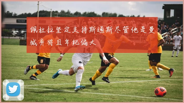 佩杜拉坚定支持斯通斯尽管他是曼城弃将且年纪偏大