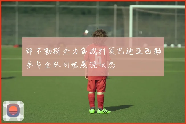 那不勒斯全力备战科莫巴迪亚西勒参与全队训练展现状态
