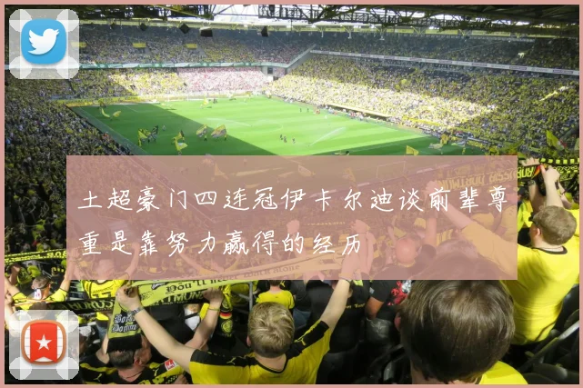 土超豪门四连冠伊卡尔迪谈前辈尊重是靠努力赢得的经历