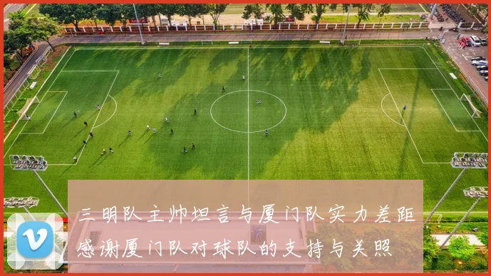 三明队主帅坦言与厦门队实力差距感谢厦门队对球队的支持与关照