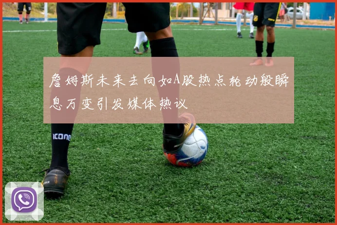 詹姆斯未来去向如A股热点轮动般瞬息万变引发媒体热议