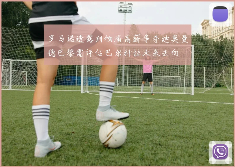罗马诺透露利物浦高薪争夺迪奥曼德巴黎需评估巴尔科拉未来去向